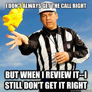 I Don't Always get the call right But when I review it--I still don't get it right  