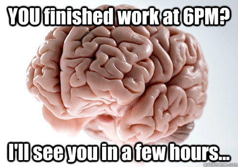 YOU finished work at 6PM? I'll see you in a few hours...  Scumbag Brain