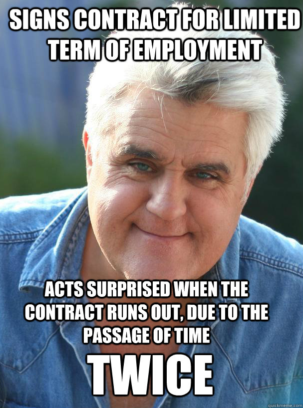 Signs contract for limited term of employment Acts surprised when the contract runs out, due to the passage of time TWICE - Signs contract for limited term of employment Acts surprised when the contract runs out, due to the passage of time TWICE  Jay Leno calling him a scumbag would be redundant