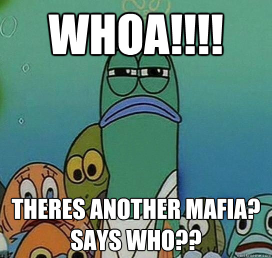 WHOA!!!! THERES ANOTHER MAFIA?
SAYS WHO??  Serious fish SpongeBob