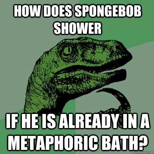 how does spongebob shower if he is already in a metaphoric bath?  Philosoraptor