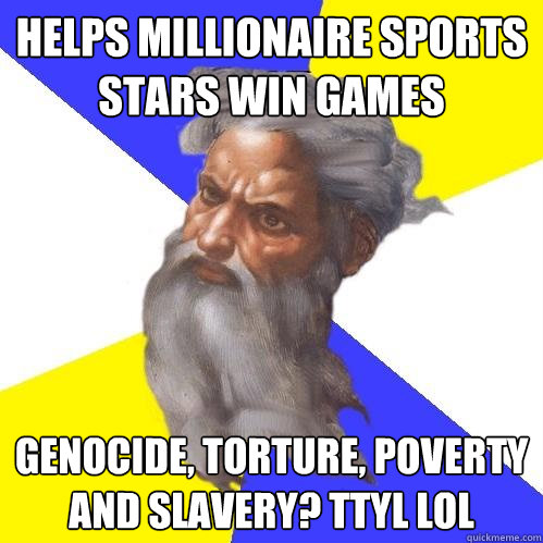 helps millionaire sports stars win games genocide, torture, poverty and slavery? TTYL LOL  Advice God