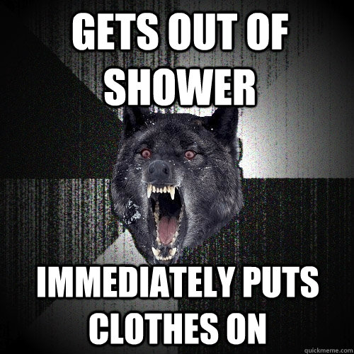 Gets out of shower immediately puts clothes on   Insanity Wolf