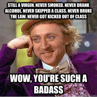 Still a virgin. Never smoked. Never drank alcohol. Never skipped a class. Never broke the law. Never got kicked out of class wow, you're such a badass - Still a virgin. Never smoked. Never drank alcohol. Never skipped a class. Never broke the law. Never got kicked out of class wow, you're such a badass  Condescending Wonka