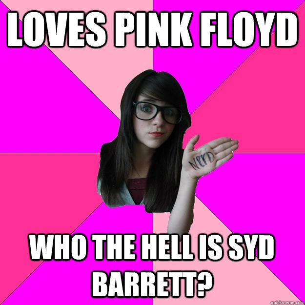 Loves pink floyd who the hell is syd barrett?  Idiot Nerd Girl