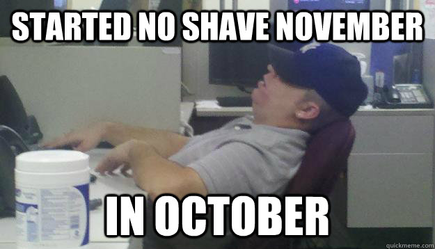 started no shave november in october  Lazy American Employee