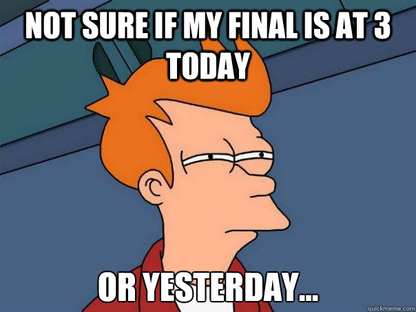 Not sure if my final is at 3 today Or yesterday...  Futurama Fry