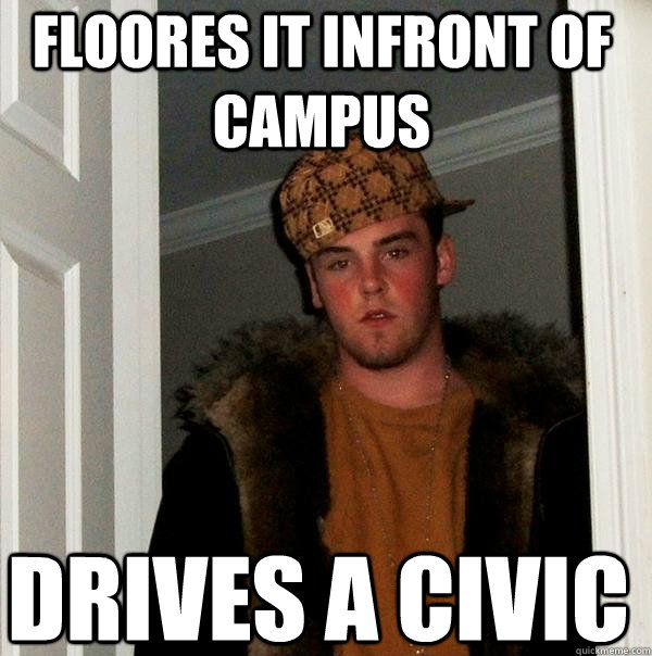 Floores it infront of campus Drives a civic  Scumbag Steve