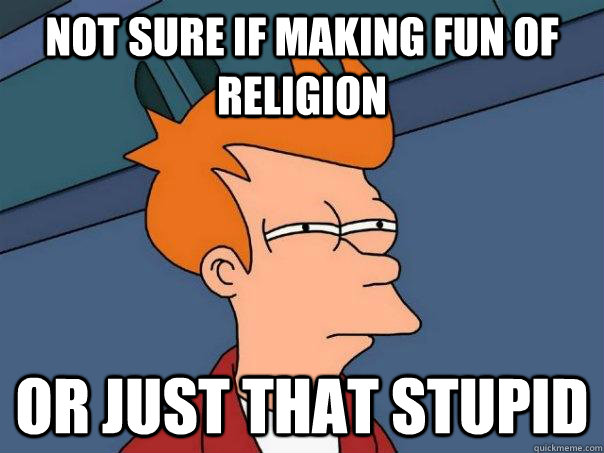 Not sure if making fun of religion Or just that stupid  Futurama Fry