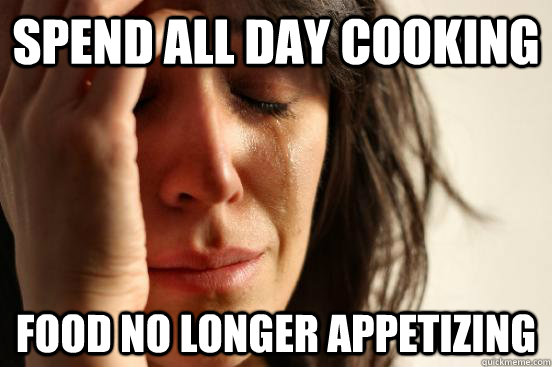 Spend all day cooking food No longer appetizing  - Spend all day cooking food No longer appetizing   First World Problems