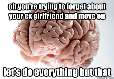 oh you're trying to forget about your ex girlfriend and move on let's do everything but that - oh you're trying to forget about your ex girlfriend and move on let's do everything but that  Scumbag Brain