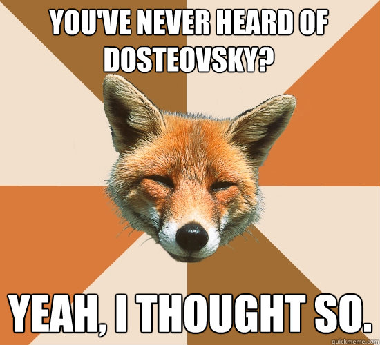 You've never heard of Dosteovsky?
 Yeah, I thought so.  Condescending Fox