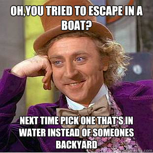 oh,you tried to escape in a boat? next time pick one that's in water instead of someones backyard - oh,you tried to escape in a boat? next time pick one that's in water instead of someones backyard  Condescending Wonka