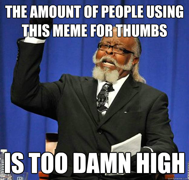 the amount of people using this meme for thumbs  Is too damn high - the amount of people using this meme for thumbs  Is too damn high  Jimmy McMillan