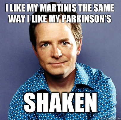I like my martinis the same way I like my Parkinson's Shaken - I like my martinis the same way I like my Parkinson's Shaken  Awesome Michael J Fox
