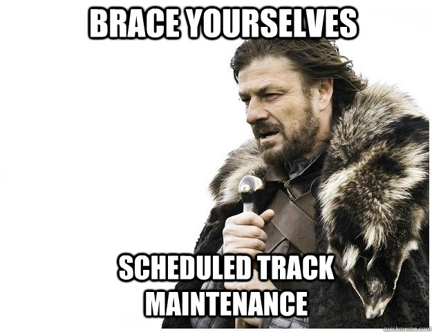 Brace yourselves Scheduled Track Maintenance   Imminent Ned