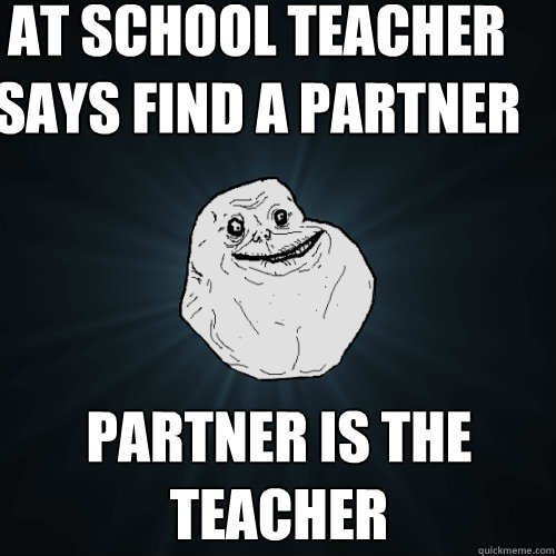 at school teacher says find a partner partner is the teacher - at school teacher says find a partner partner is the teacher  Forever Alone