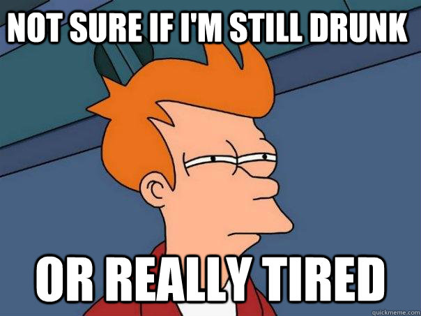 Not sure if I'm still drunk Or really tired  Futurama Fry