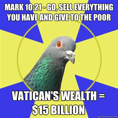 Mark 10:21 - Go, sell everything you have and give to the poor Vatican's wealth = $15 billion  
