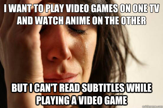 I want to play video games on one TV and watch Anime on the other but i can't read subtitles while playing a video game - I want to play video games on one TV and watch Anime on the other but i can't read subtitles while playing a video game  First World Problems