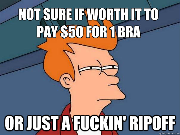 not sure if worth it to
pay $50 for 1 bra or just a fuckin' ripoff  Futurama Fry