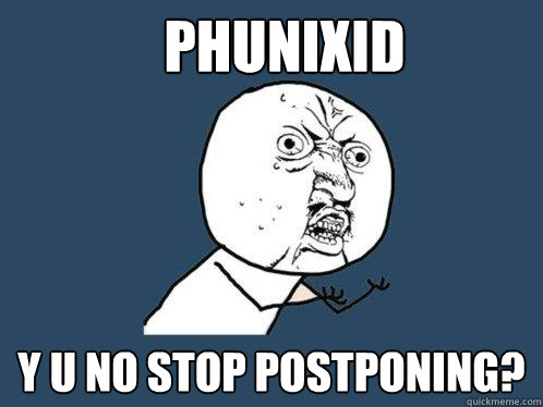 phunixid y u no stop postponing?  Y U No