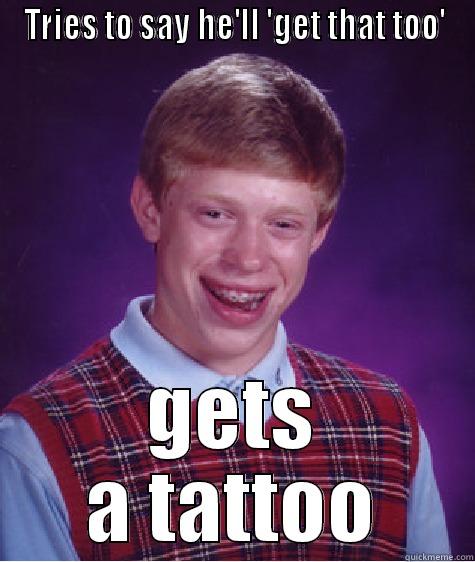 TRIES TO SAY HE'LL 'GET THAT TOO' GETS A TATTOO Bad Luck Brian