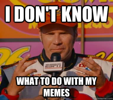 I Don't Know What to do with my memes - I Don't Know What to do with my memes  Ricky-Bobby