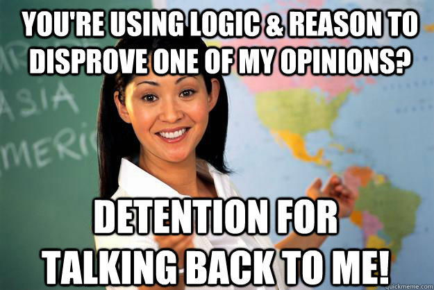 You're Using logic & Reason to disprove one of my opinions? DETENTION for talking back to me!  Unhelpful High School Teacher