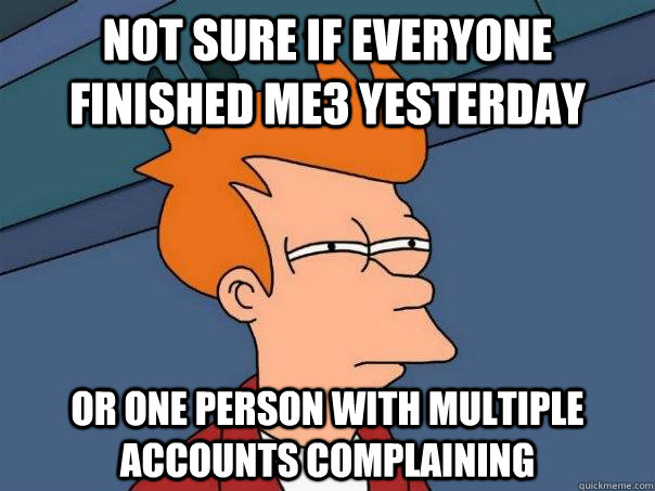 Not sure if everyone finished ME3 yesterday Or one person with multiple accounts complaining  Futurama Fry