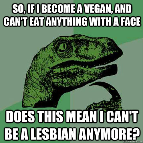 So, if I become a vegan, and can't eat anything with a face does this mean I can't be a lesbian anymore? - So, if I become a vegan, and can't eat anything with a face does this mean I can't be a lesbian anymore?  Philosoraptor