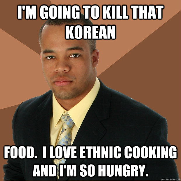 I'm going to kill that korean food.  I love ethnic cooking and I'm so hungry. - I'm going to kill that korean food.  I love ethnic cooking and I'm so hungry.  Successful Black Man