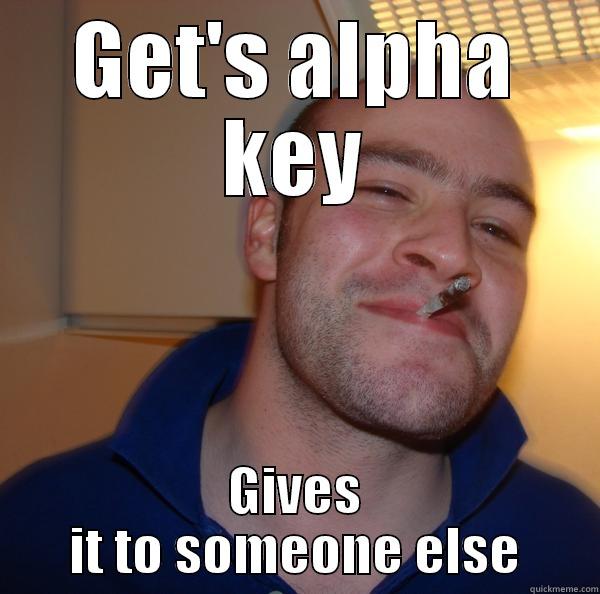 Good Guy Greg - GET'S ALPHA KEY GIVES IT TO SOMEONE ELSE Good Guy Greg 