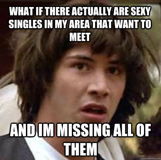 What if there actually are sexy singles in my area that want to meet And im missing all of them  conspiracy keanu