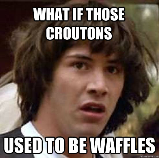 What if those croutons used to be waffles - What if those croutons used to be waffles  conspiracy keanu