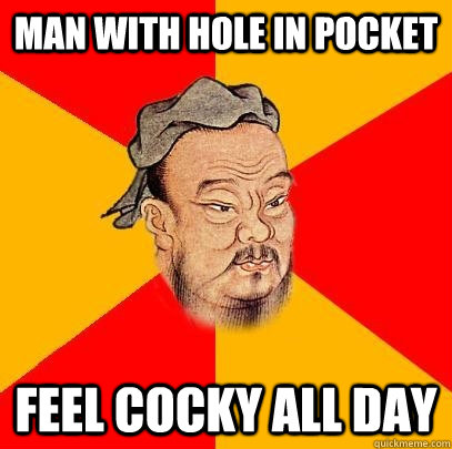 Man with hole in pocket feel cocky all day  Confucius says