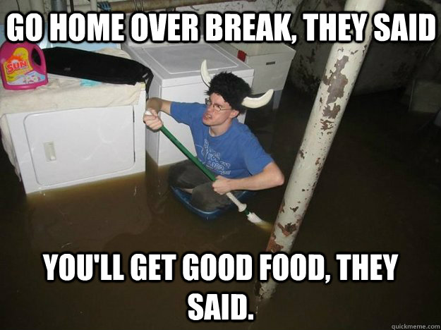 go home over break, they said you'll get good food, they said. - go home over break, they said you'll get good food, they said.  Do the laundry they said