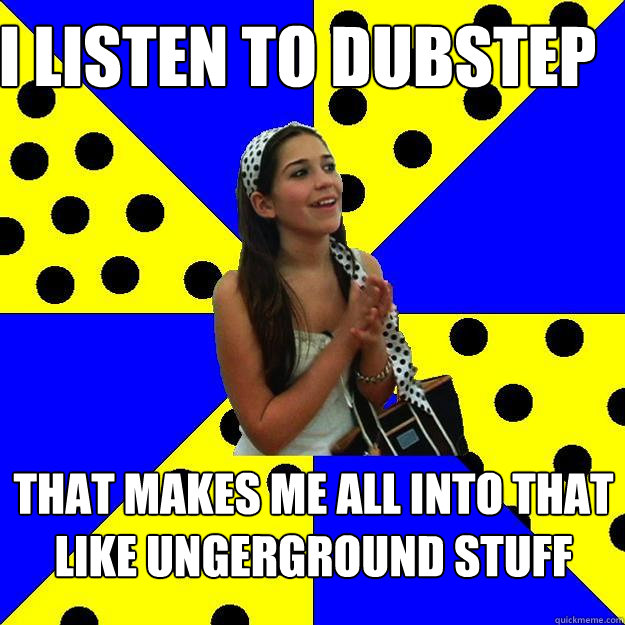 I listen to Dubstep That makes me all into that like ungerground stuff  Sheltered Suburban Kid