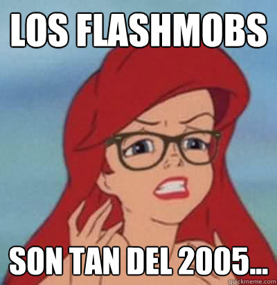 los flashmobs son tan del 2005...  Hipster Ariel