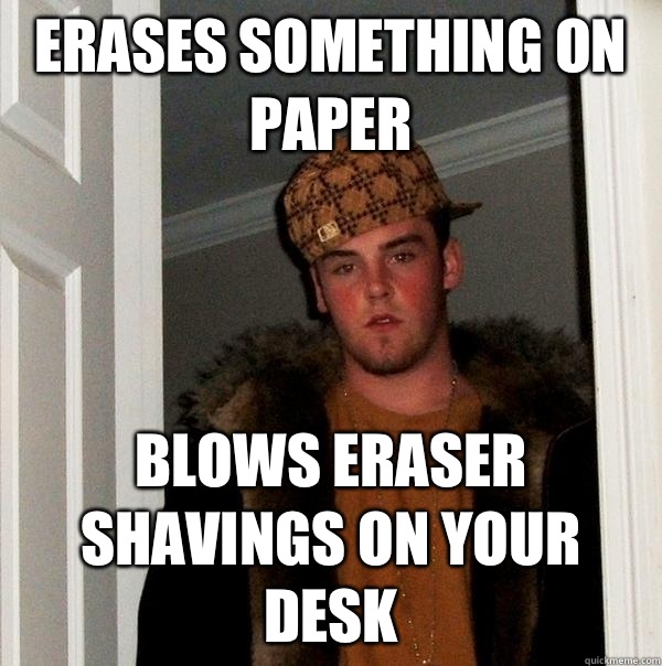 Erases something on paper Blows eraser shavings on your desk - Erases something on paper Blows eraser shavings on your desk  Scumbag Steve