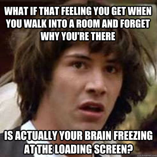 What if that feeling you get when you walk into a room and forget why you're there is actually your brain freezing at the loading screen?  conspiracy keanu