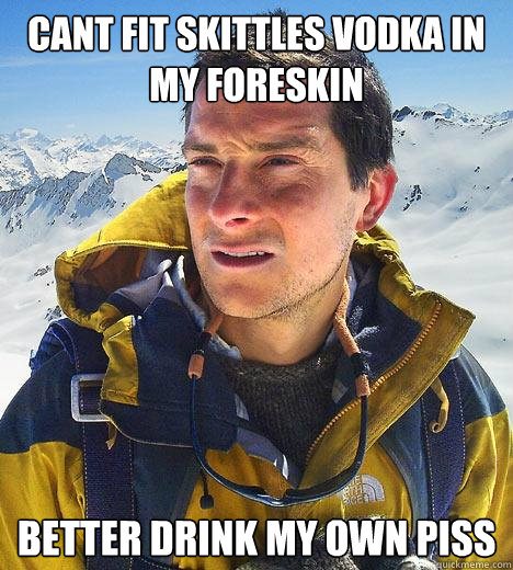 cant fit skittles vodka in my foreskin better drink my own piss - cant fit skittles vodka in my foreskin better drink my own piss  Bear Grylls