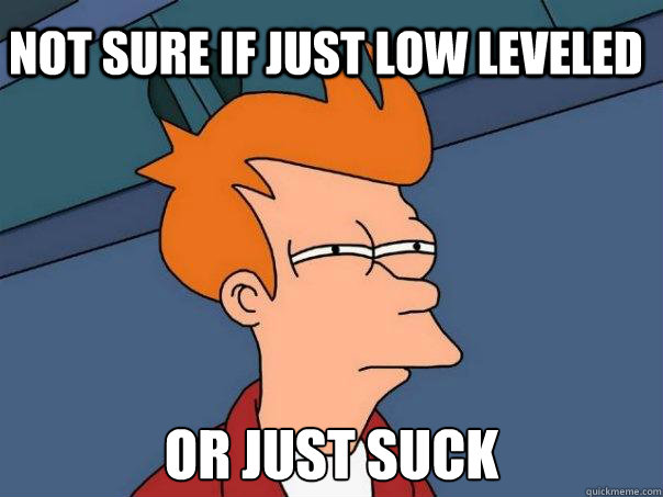 Not sure if just low leveled Or just suck - Not sure if just low leveled Or just suck  Futurama Fry