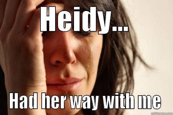 HEIDY... HAD HER WAY WITH ME First World Problems