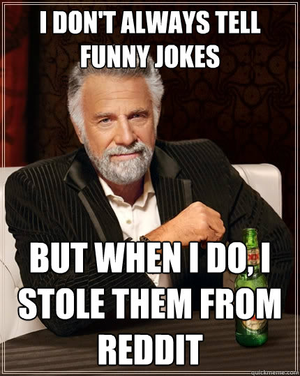 I don't always tell funny jokes But when I do, I stole them from reddit  The Most Interesting Man In The World