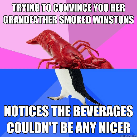 trying to convince you her grandfather smoked winstons notices the beverages couldn't be any nicer  Awkward Relationship