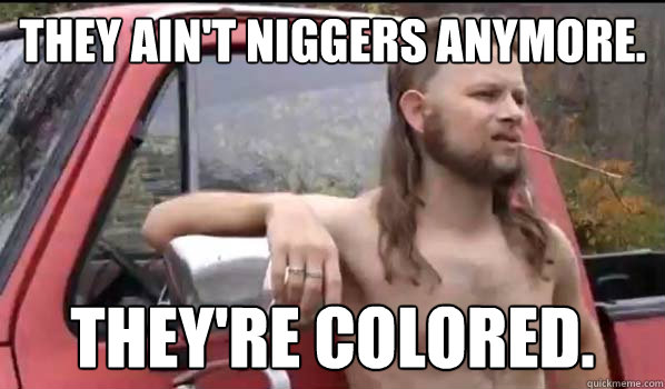 They ain't niggers anymore. They're colored.  Almost Politically Correct Redneck