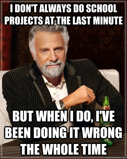 I don't always do school projects at the last minute but when I do, I've been doing it wrong the whole time  The Most Interesting Man In The World