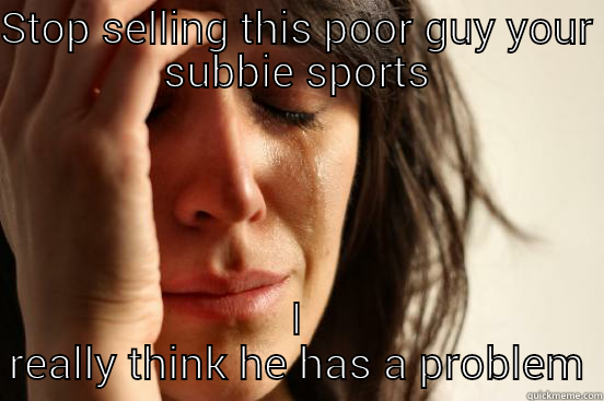 STOP SELLING THIS POOR GUY YOUR SUBBIE SPORTS I REALLY THINK HE HAS A PROBLEM First World Problems