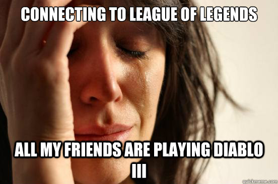 connecting to league of legends all my friends are playing diablo iii  First World Problems